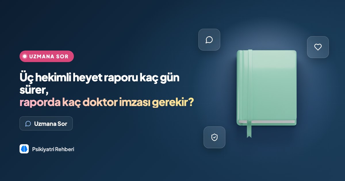 Üç hekimli heyet raporu kaç gün sürer, raporda kaç doktor imzası gerekir?